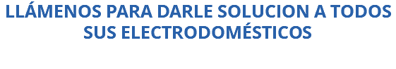 LLÁMENOS PARA DARLE SOLUCION A TODOS SUS ELECTRODOMÉSTICOS 